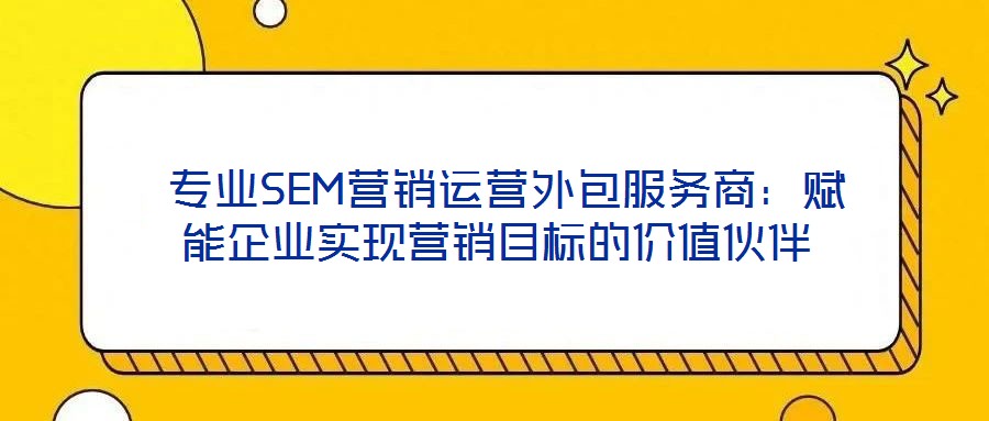  專業(yè)SEM營(yíng)銷運(yùn)營(yíng)外包服務(wù)商：賦能企業(yè)實(shí)現(xiàn)營(yíng)銷目標(biāo)的價(jià)值伙伴