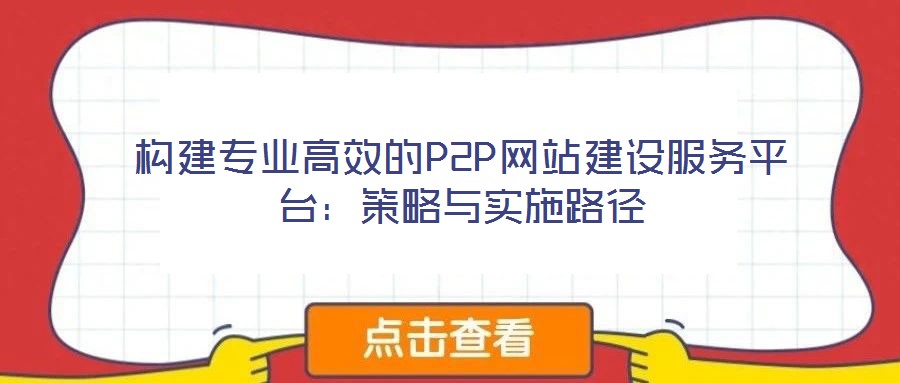 構建專業(yè)高效的P2P網(wǎng)站建設服務平臺：策略與實施路徑