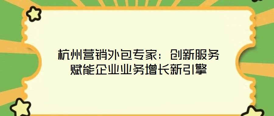 杭州營銷外包專家:創新服務賦能企業業務增長新引擎