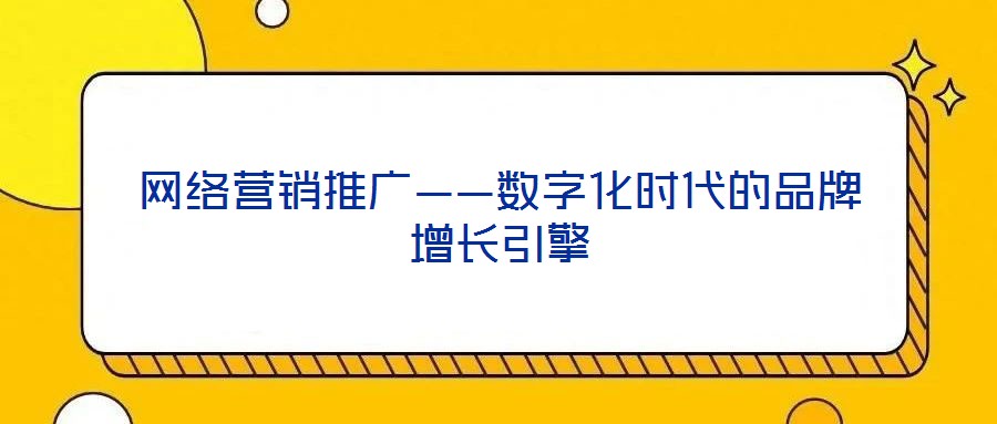 網絡營銷推廣——數字化時代的品牌增長引擎