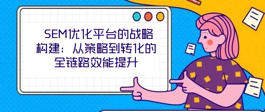  SEM優(yōu)化平臺的戰(zhàn)略構建：從策略到轉化的全鏈路效能提升
