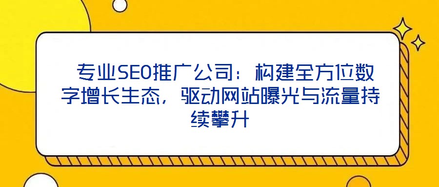  專業SEO推廣公司：構建全方位數字增長生態，驅動網站曝光與流量持續攀升