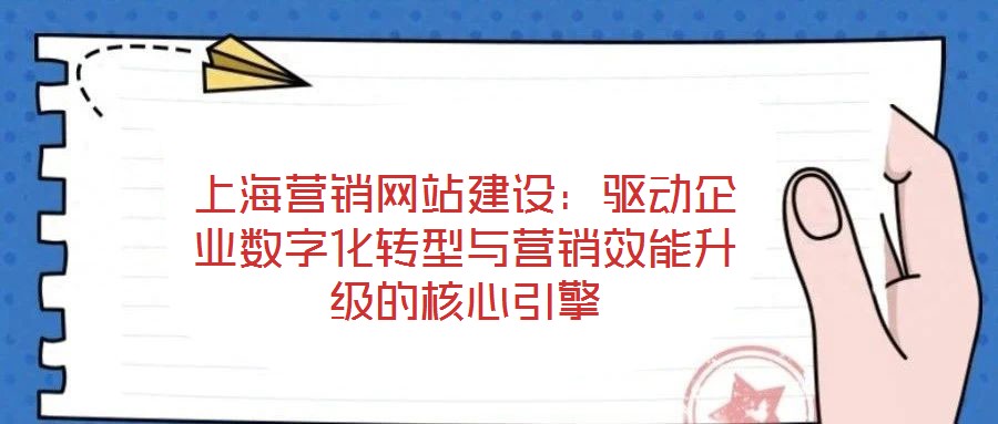 上海營銷網(wǎng)站建設(shè)：驅(qū)動企業(yè)數(shù)字化轉(zhuǎn)型與營銷效能升級的核心引擎