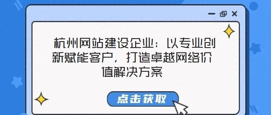  杭州網站建設企業：以專業創新賦能客戶，打造卓越網絡價值解決方案