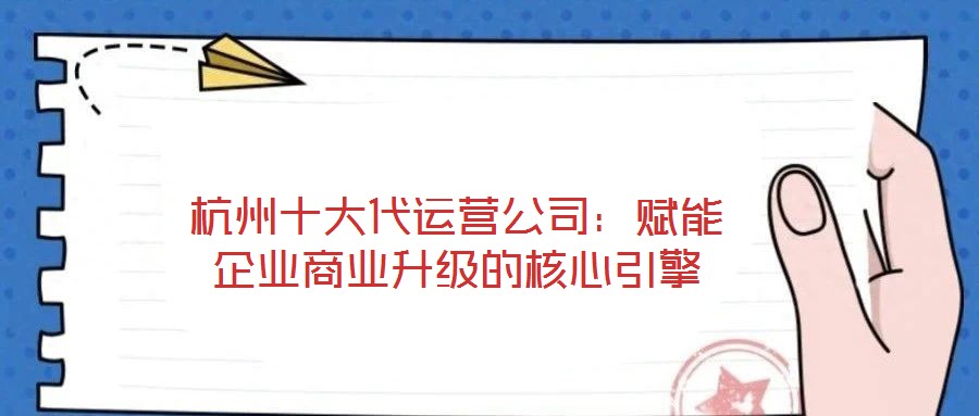 杭州十大代運營公司：賦能企業商業升級的核心引擎