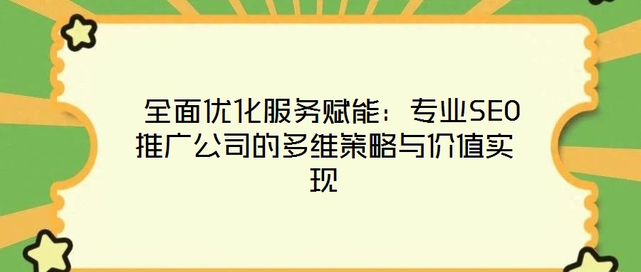  全面優(yōu)化服務(wù)賦能：專業(yè)SEO推廣公司的多維策略與價值實現(xiàn)