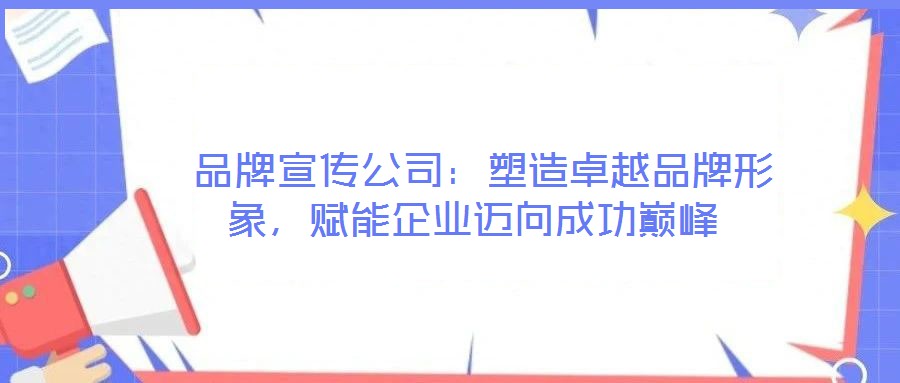  品牌宣傳公司：塑造卓越品牌形象，賦能企業邁向成功巔峰