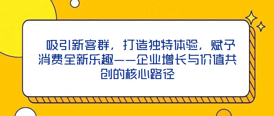  吸引新客群，打造獨(dú)特體驗(yàn)，賦予消費(fèi)全新樂(lè)趣——企業(yè)增長(zhǎng)與價(jià)值共創(chuàng)的核心路徑