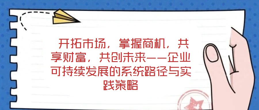 開拓市場,掌握商機,共享財富,共創未來——企業可持續發展的系統路徑與實踐策略