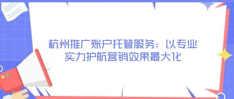 杭州推廣賬戶托管服務(wù)：以專業(yè)實(shí)力護(hù)航營(yíng)銷效果最大化