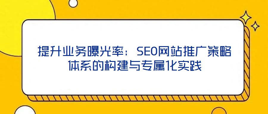 提升業(yè)務(wù)曝光率：SEO網(wǎng)站推廣策略體系的構(gòu)建與專屬化實踐