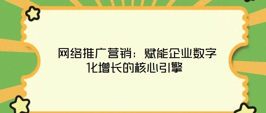  網(wǎng)絡(luò)推廣營(yíng)銷：賦能企業(yè)數(shù)字化增長(zhǎng)的核心引擎