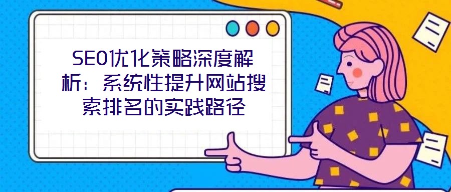 SEO優(yōu)化策略深度解析:系統(tǒng)性提升網(wǎng)站搜索排名的實踐路徑