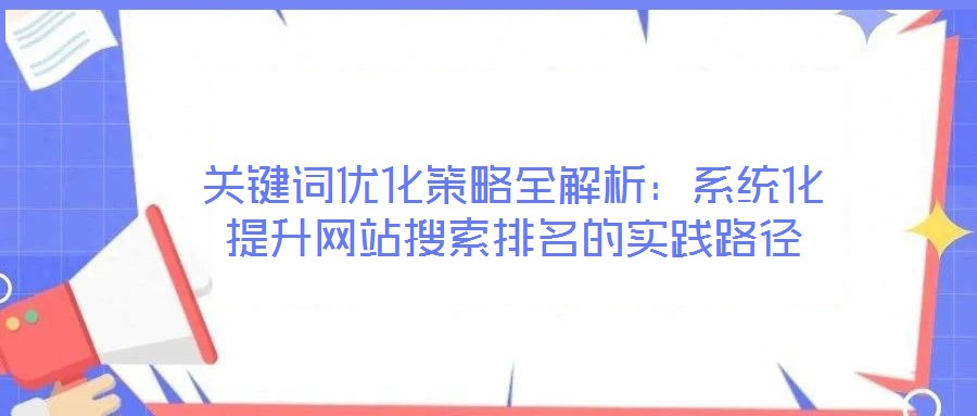 關(guān)鍵詞優(yōu)化策略全解析：系統(tǒng)化提升網(wǎng)站搜索排名的實(shí)踐路徑