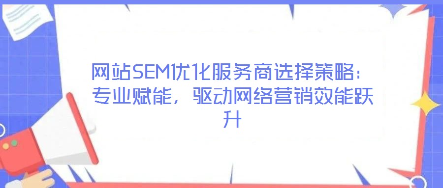 網(wǎng)站SEM優(yōu)化服務(wù)商選擇策略：專業(yè)賦能，驅(qū)動網(wǎng)絡(luò)營銷效能躍升