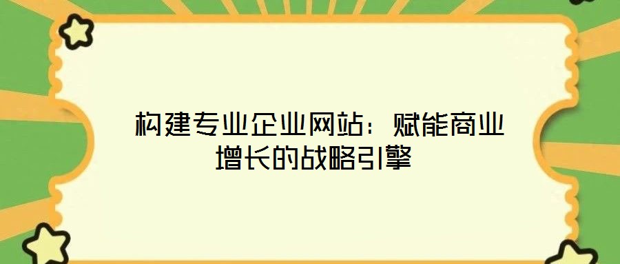  構(gòu)建專業(yè)企業(yè)網(wǎng)站：賦能商業(yè)增長的戰(zhàn)略引擎