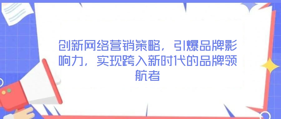 創(chuàng)新網(wǎng)絡(luò)營銷策略，引爆品牌影響力，實(shí)現(xiàn)跨入新時代的品牌領(lǐng)航者