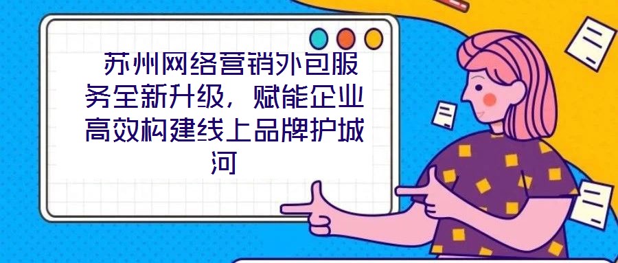  蘇州網(wǎng)絡(luò)營(yíng)銷外包服務(wù)全新升級(jí)，賦能企業(yè)高效構(gòu)建線上品牌護(hù)城河