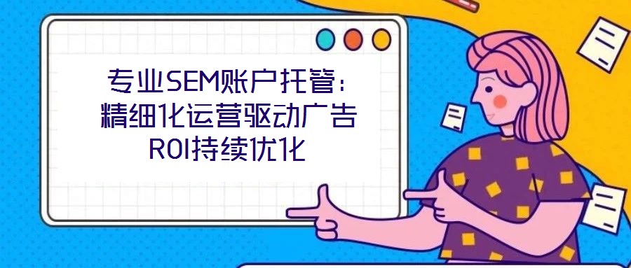  專業SEM賬戶托管：精細化運營驅動廣告ROI持續優化
