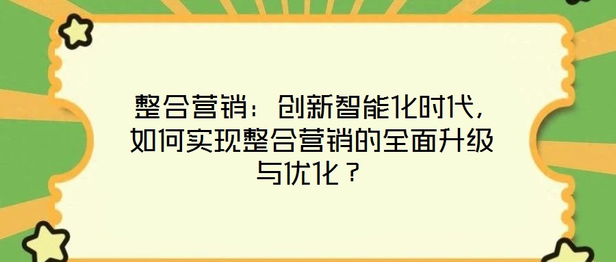  整合營銷：創(chuàng)新智能化時代，如何實現(xiàn)整合營銷的全面升級與優(yōu)化？
