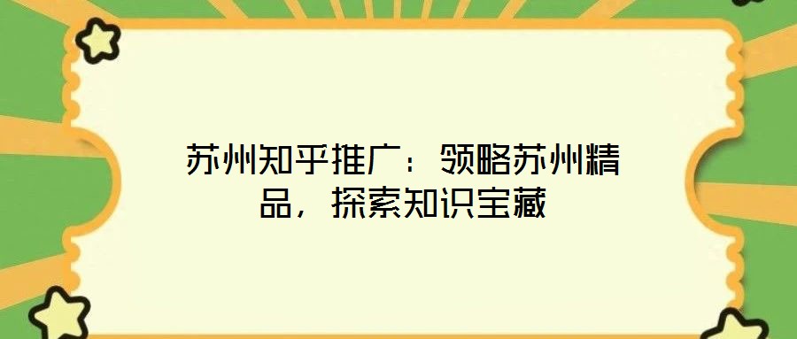 蘇州知乎推廣:領略蘇州精品,探索知識寶藏