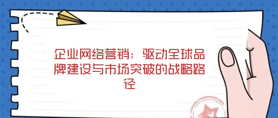 企業(yè)網絡營銷：驅動全球品牌建設與市場突破的戰(zhàn)略路徑