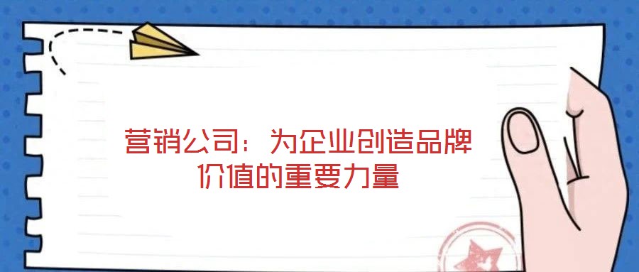 營銷公司:為企業創造品牌價值的重要力量