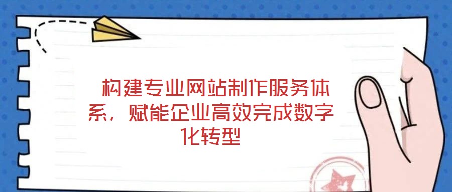  構建專業網站制作服務體系，賦能企業高效完成數字化轉型