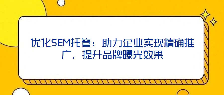 優化SEM托管：助力企業實現精確推廣，提升品牌曝光效果