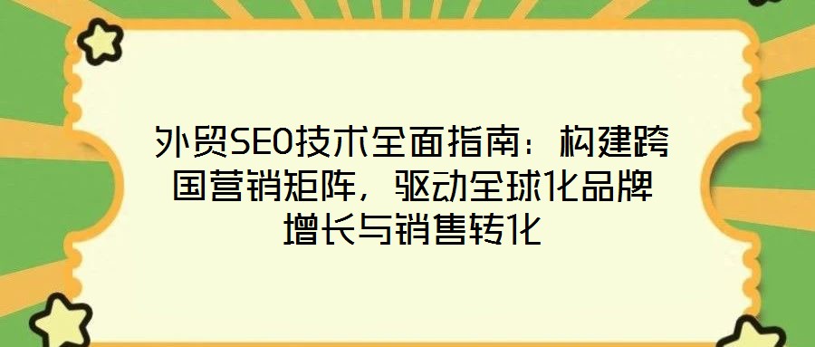 外貿(mào)SEO技術全面指南：構(gòu)建跨國營銷矩陣，驅(qū)動全球化品牌增長與銷售轉(zhuǎn)化