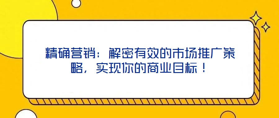 精確營銷：解密有效的市場推廣策略，實(shí)現(xiàn)你的商業(yè)目標(biāo)！