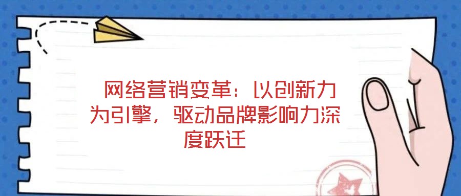  網(wǎng)絡(luò)營(yíng)銷(xiāo)變革：以創(chuàng)新力為引擎，驅(qū)動(dòng)品牌影響力深度躍遷