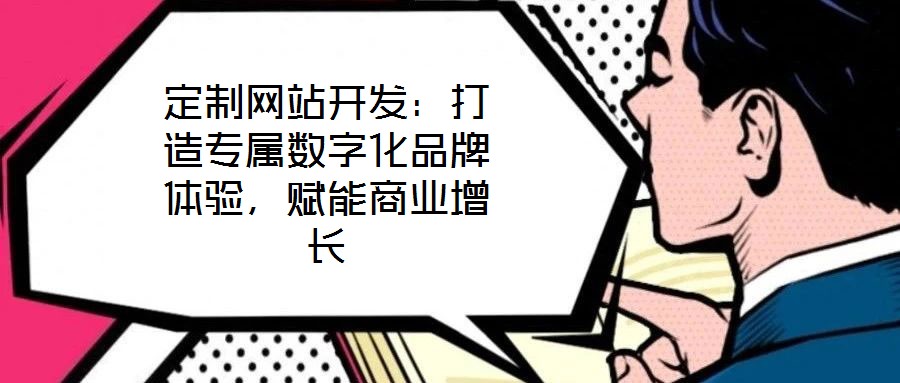 定制網站開發(fā)：打造專屬數字化品牌體驗，賦能商業(yè)增長