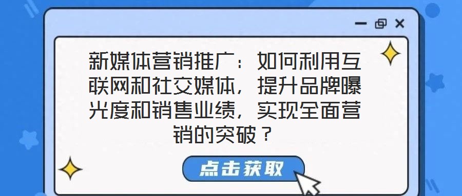 新媒體營銷推廣：如何利用互聯(lián)網(wǎng)和社交媒體，提升品牌曝光度和銷售業(yè)績，實(shí)現(xiàn)全面營銷的突破？