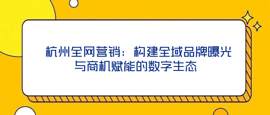  杭州全網(wǎng)營銷：構(gòu)建全域品牌曝光與商機賦能的數(shù)字生態(tài)