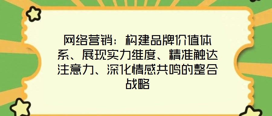 網(wǎng)絡(luò)營(yíng)銷(xiāo)：構(gòu)建品牌價(jià)值體系、展現(xiàn)實(shí)力維度、精準(zhǔn)觸達(dá)注意力、深化情感共鳴的整合戰(zhàn)略