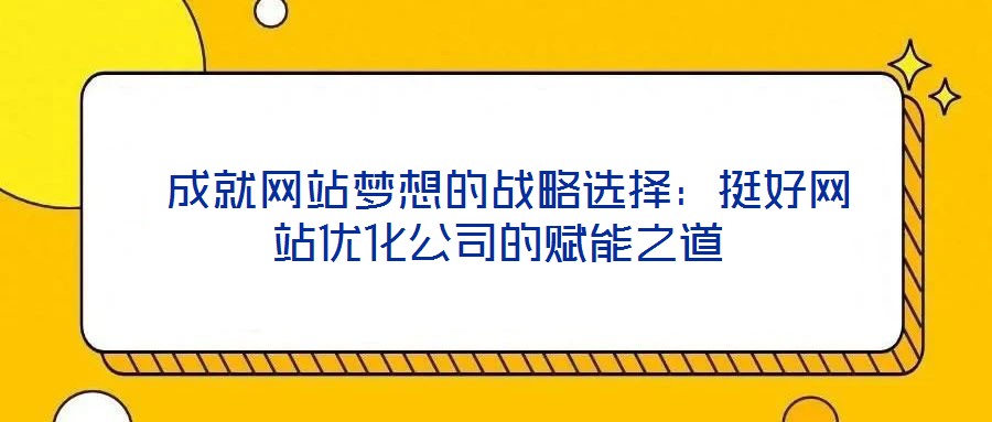  成就網站夢想的戰略選擇：挺好網站優化公司的賦能之道