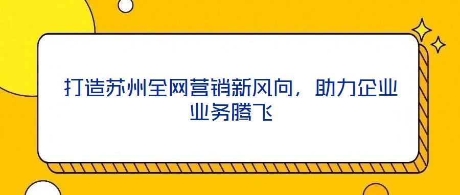 打造蘇州全網(wǎng)營銷新風向，助力企業(yè)業(yè)務(wù)騰飛