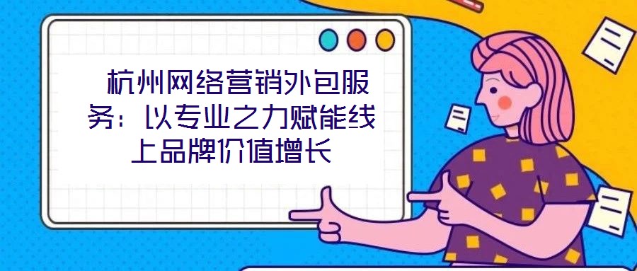 杭州網(wǎng)絡(luò)營(yíng)銷外包服務(wù)：以專業(yè)之力賦能線上品牌價(jià)值增長(zhǎng)