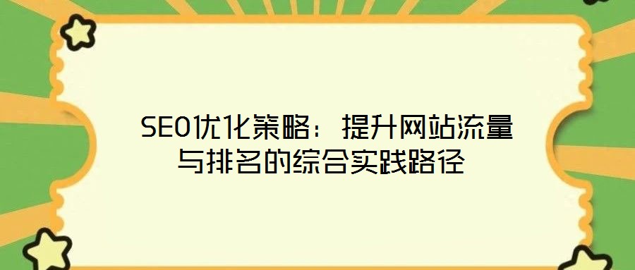  SEO優(yōu)化策略：提升網(wǎng)站流量與排名的綜合實踐路徑