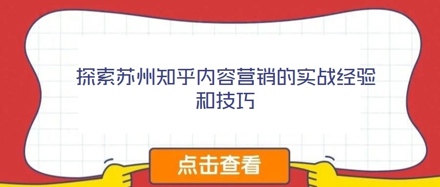 探索蘇州知乎內(nèi)容營銷的實戰(zhàn)經(jīng)驗和技巧