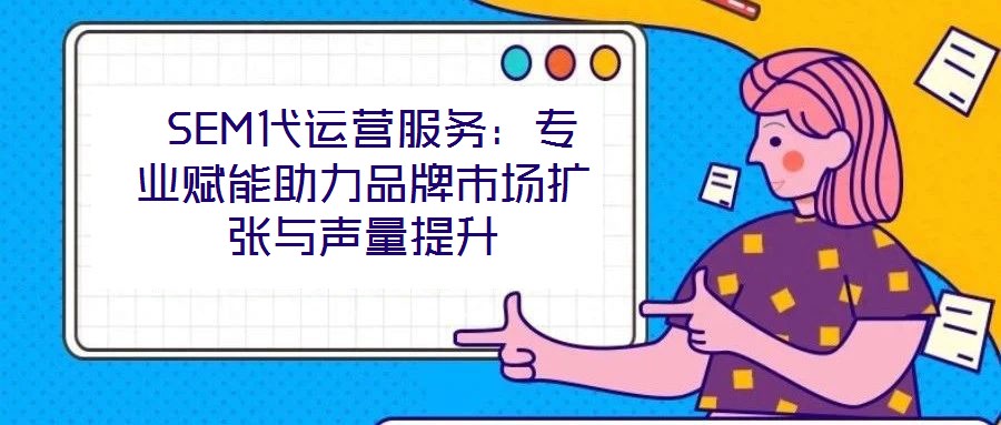  SEM代運(yùn)營(yíng)服務(wù)：專(zhuān)業(yè)賦能助力品牌市場(chǎng)擴(kuò)張與聲量提升