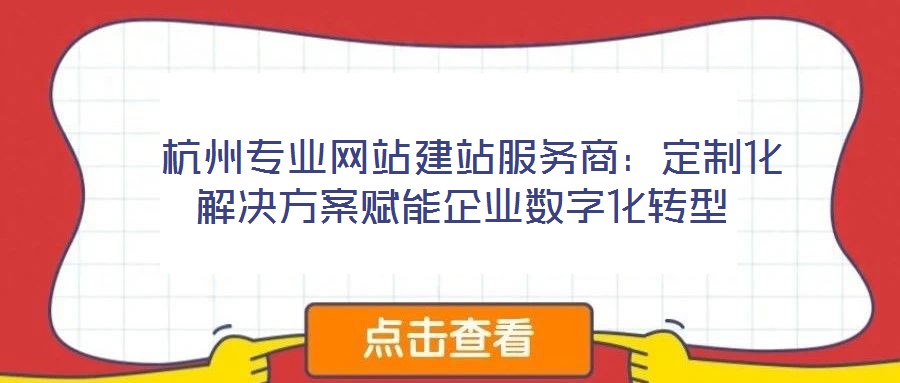  杭州專業網站建站服務商：定制化解決方案賦能企業數字化轉型