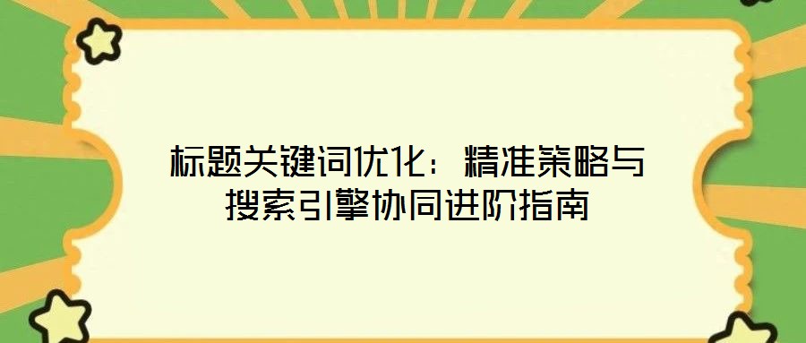 標題關鍵詞優化：精準策略與搜索引擎協同進階指南