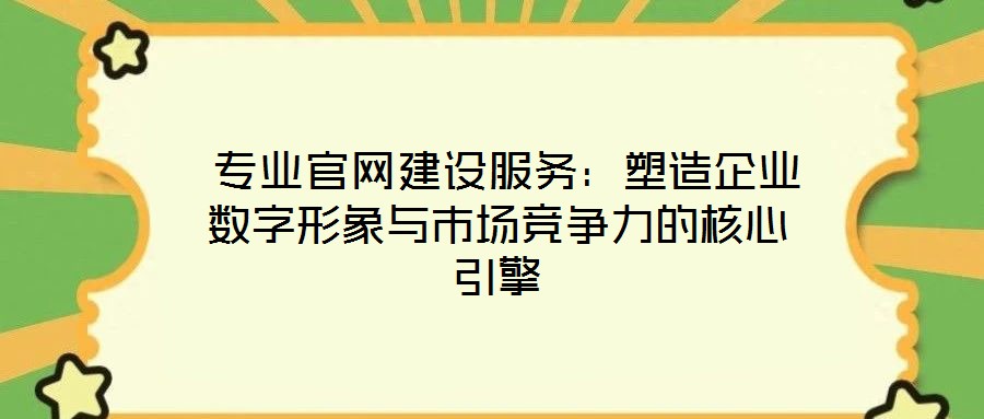  專業官網建設服務：塑造企業數字形象與市場競爭力的核心引擎