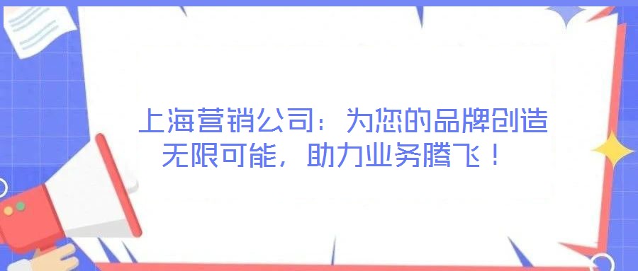  上海營銷公司：為您的品牌創造無限可能，助力業務騰飛！