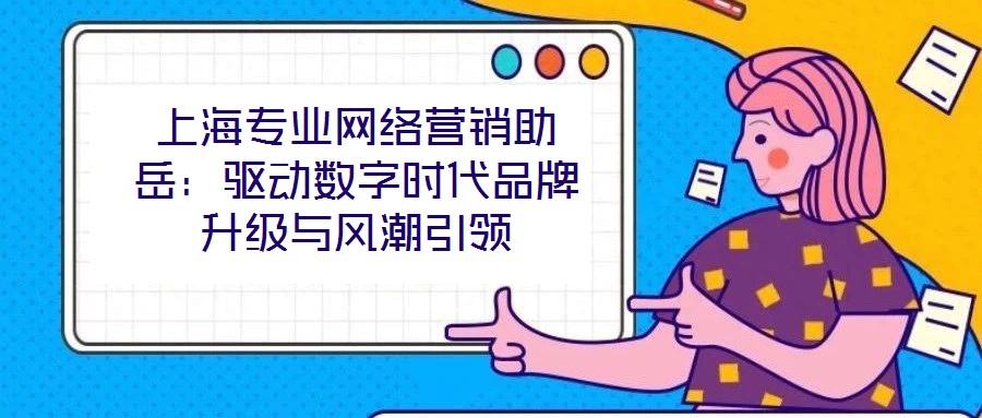 上海專業(yè)網(wǎng)絡(luò)營銷助岳：驅(qū)動(dòng)數(shù)字時(shí)代品牌升級與風(fēng)潮引領(lǐng)