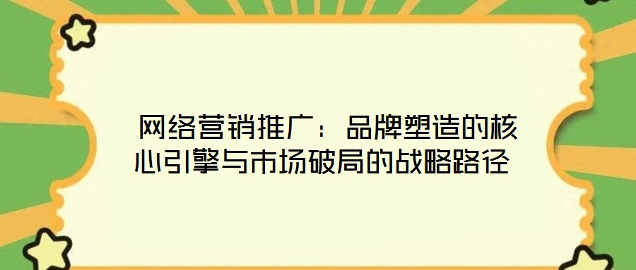  網(wǎng)絡(luò)營(yíng)銷推廣：品牌塑造的核心引擎與市場(chǎng)破局的戰(zhàn)略路徑