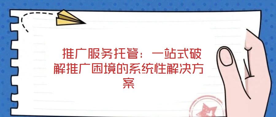 推廣服務(wù)托管:一站式破解推廣困境的系統(tǒng)性解決方案
