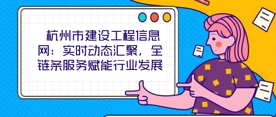  杭州市建設(shè)工程信息網(wǎng)：實時動態(tài)匯聚，全鏈條服務(wù)賦能行業(yè)發(fā)展